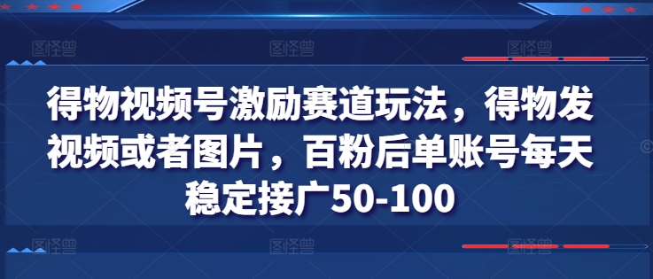 得物视频号激励赛道玩法,得物发视频或者图片,百粉后单账号每天稳定接广50-100-知乎者也