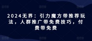 2024无界：引力魔方带推荐玩法，人群推广带免费技巧，付费带免费-知乎者也
