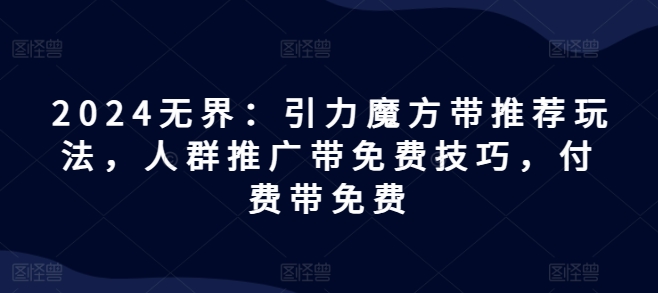 2024无界：引力魔方带推荐玩法，人群推广带免费技巧，付费带免费-知乎者也