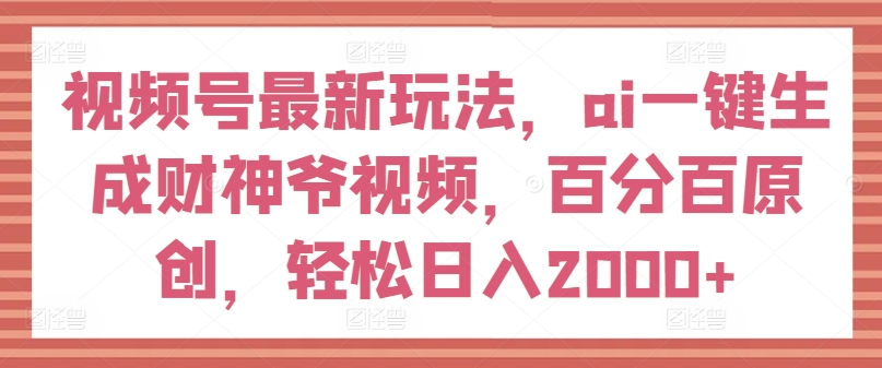 视频号最新玩法,ai一键生成财神爷视频,百分百原创,轻松日入2000+【揭秘】-知乎者也