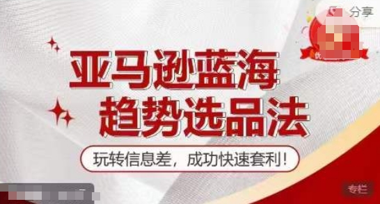 【训练营】亚马逊蓝海趋势选品法,玩转信息差,成功快速套利-知乎者也
