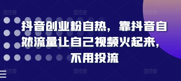 抖音创业粉自热，靠抖音自然流量让自己视频火起来，不用投流-知乎者也