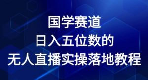 国学赛道-2024年日入五位数无人直播实操落地教程【揭秘】-知乎者也