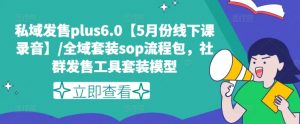 私域发售plus6.0【5月份线下课录音】/全域套装sop流程包，社群发售工具套装模型-知乎者也