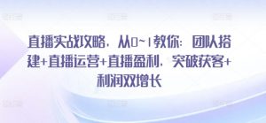 直播实战攻略，​从0~1教你：团队搭建+直播运营+直播盈利，突破获客+利润双增长-知乎者也