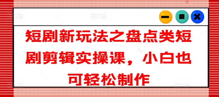 短剧新玩法之盘点类短剧剪辑实操课，小白也可轻松制作-知乎者也