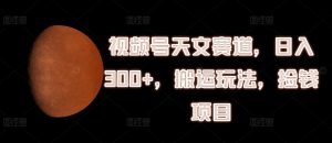 视频号天文赛道,日入300+,搬运玩法,捡钱项目【揭秘】-知乎者也