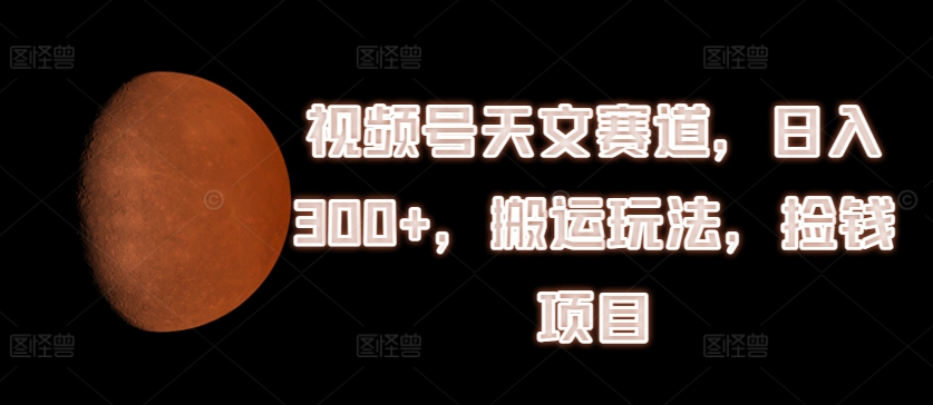 视频号天文赛道,日入300+,搬运玩法,捡钱项目【揭秘】-知乎者也
