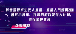 抖音荒野求生无人直播,直播人气爆满2000+,通过小风车,抖音的游戏发行人计划,进行多种变现【揭秘】-知乎者也