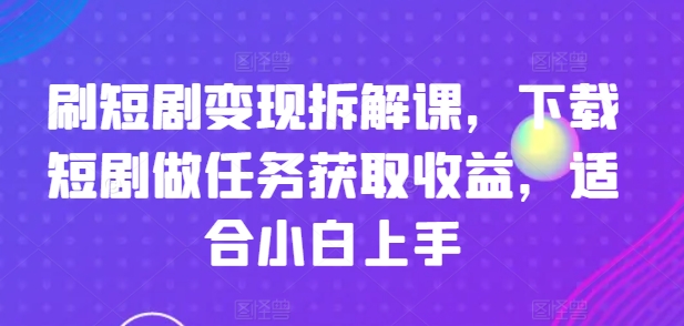 刷短剧变现拆解课，下载短剧做任务获取收益，适合小白上手-知乎者也