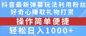 抖音弹幕最新玩法，利用粉丝好奇心赚取礼物打赏，轻松日入1000+-知乎者也
