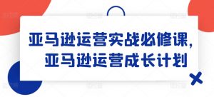 亚马逊运营实战必修课,亚马逊运营成长计划-知乎者也
