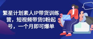 繁星计划素人IP带货训练营,短视频带货0粉起号,一个月即可爆单-知乎者也