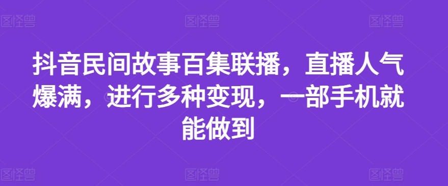 抖音民间故事百集联播,直播人气爆满,进行多种变现,一部手机就能做到【揭秘】-知乎者也