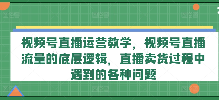 视频号直播运营教学,视频号直播流量的底层逻辑,直播卖货过程中遇到的各种问题-知乎者也