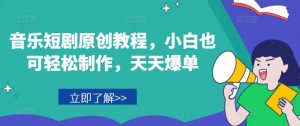 音乐短剧原创教程，小白也可轻松制作，天天爆单-知乎者也