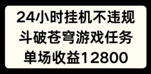 24小时无人挂JI不违规,斗破苍穹游戏任务,单场直播最高收益1280【揭秘】-知乎者也