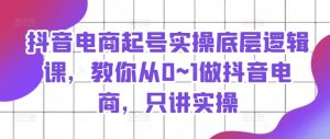 抖音电商起号实操底层逻辑课，教你从0~1做抖音电商，只讲实操-知乎者也
