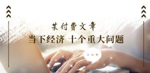 某付费文章《当下经济 十个重大问题》覆盖了大家关心的全部经济类话题-知乎者也