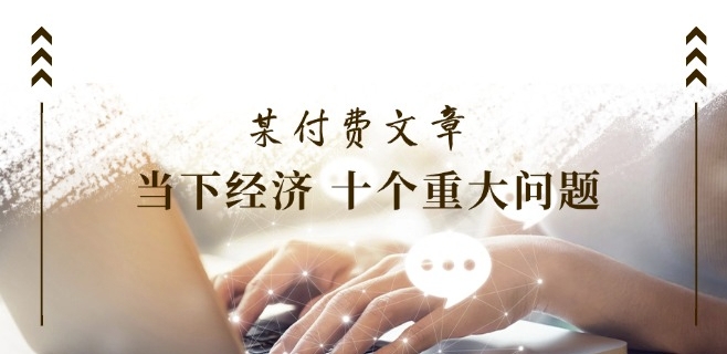 某付费文章《当下经济 十个重大问题》覆盖了大家关心的全部经济类话题-知乎者也