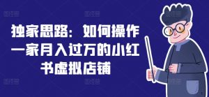 独家思路：如何操作一家月入过万的小红书虚拟店铺-知乎者也