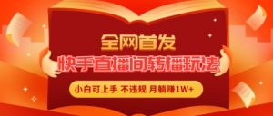全网首发，快手直播间转播玩法简单躺赚，真正的全无人直播，小白轻松上手月入1W+【揭秘】-知乎者也