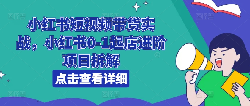 小红书短视频带货实战,小红书0-1起店进阶项目拆解-知乎者也