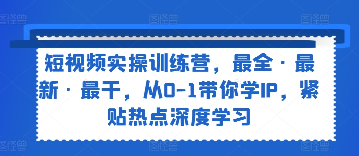 短视频实操训练营,最全·最新·最干,从0-1带你学IP,紧贴热点深度学习-知乎者也