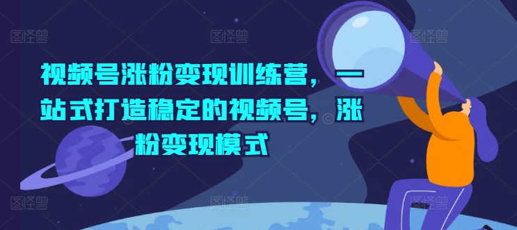 视频号涨粉变现训练营,一站式打造稳定的视频号,涨粉变现模式-知乎者也