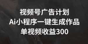 视频号广告计划,AI小程序一键生成作品, 单视频收益300+【揭秘】-知乎者也