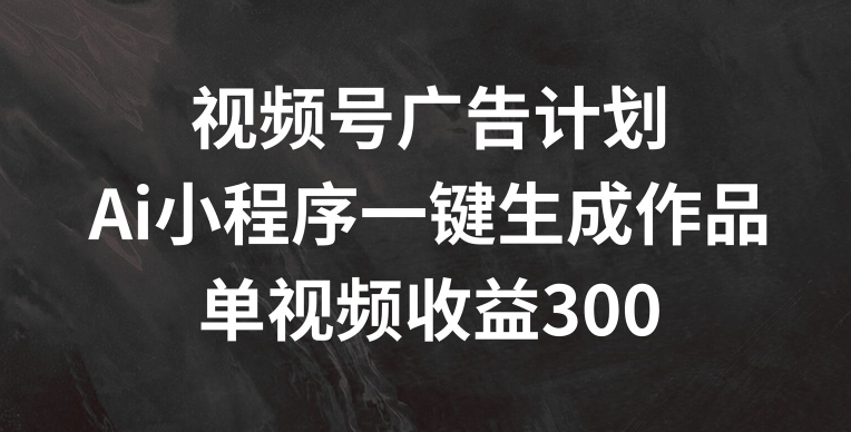 视频号广告计划,AI小程序一键生成作品, 单视频收益300+【揭秘】-知乎者也