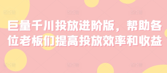 巨量千川投放进阶版,帮助各位老板们提高投放效率和收益-知乎者也
