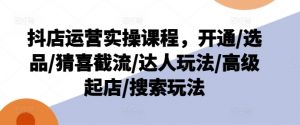 抖店运营实操课程，开通/选品/猜喜截流/达人玩法/高级起店/搜索玩法-知乎者也