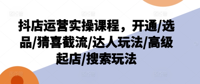 抖店运营实操课程，开通/选品/猜喜截流/达人玩法/高级起店/搜索玩法-知乎者也