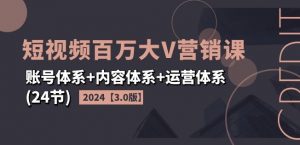 2024短视频百万大V营销课【3.0版】账号体系+内容体系+运营体系(24节)-知乎者也