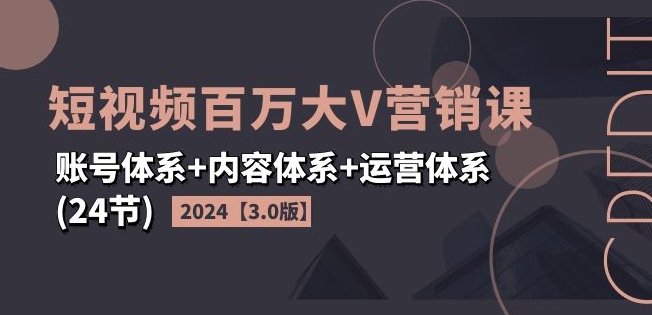 2024短视频百万大V营销课【3.0版】账号体系+内容体系+运营体系(24节)-知乎者也