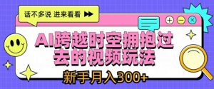 AI跨越时空拥抱过去的视频玩法,新手月入3000+【揭秘】-知乎者也