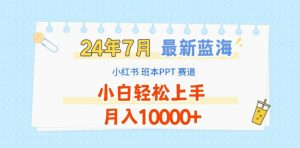 2024年7月最新蓝海赛道，小红书班本PPT项目，小白轻松上手，月入1W+【揭秘】-知乎者也