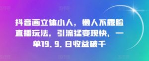 抖音画立体小人,懒人不露脸直播玩法,引流猛变现快,一单19.9.日收益破千【揭秘】-知乎者也