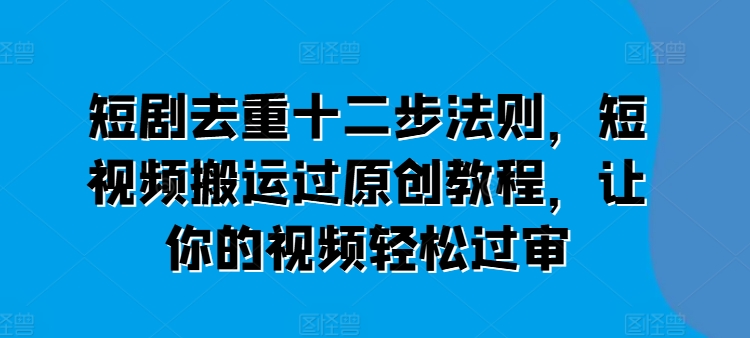 短剧去重十二步法则,短视频搬运过原创教程,让你的视频轻松过审-知乎者也