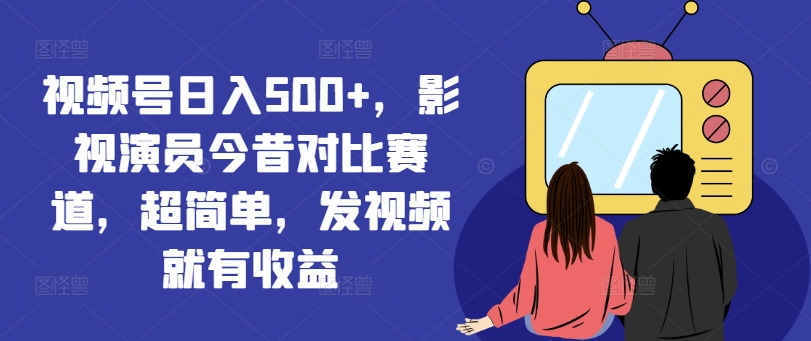 视频号日入500+,影视演员今昔对比赛道,超简单,发视频就有收益【揭秘】-知乎者也