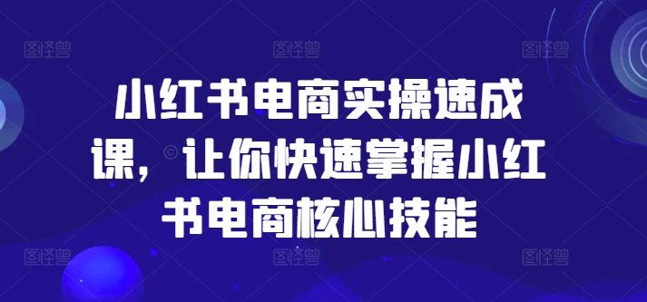 小红书电商实操速成课，让你快速掌握小红书电商核心技能-知乎者也