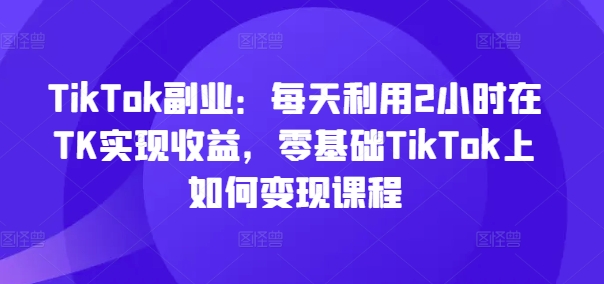 TikTok副业:每天利用2小时在TK实现收益,零基础TikTok上如何变现课程-知乎者也