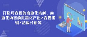 打造可变现的商业化素材,商业化内容的批量化产出/变现逻辑/结构分析等-知乎者也