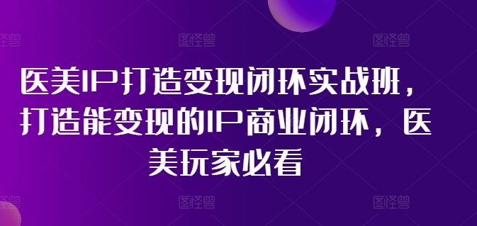 医美IP打造变现闭环实战班,打造能变现的IP商业闭环,医美玩家必看!-知乎者也