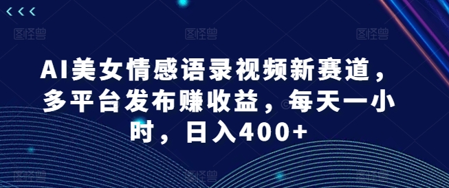 AI美女情感语录视频新赛道,多平台发布赚收益,每天一小时,日入400+【揭秘】-知乎者也