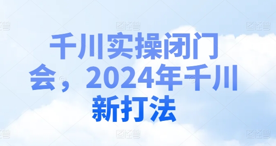 千川实操闭门会,2024年千川新打法-知乎者也