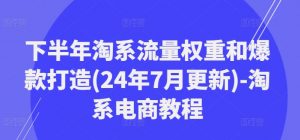 下半年淘系流量权重和爆款打造(24年7月更新)-淘系电商教程-知乎者也