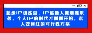 超级IP训练营,IP落地大课震撼来袭,个人IP的时代才刚刚开始,素人变网红的可行性方案-知乎者也