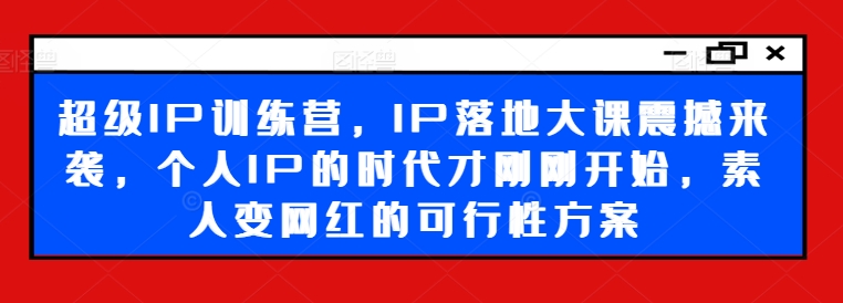超级IP训练营,IP落地大课震撼来袭,个人IP的时代才刚刚开始,素人变网红的可行性方案-知乎者也